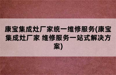 康宝集成灶厂家统一维修服务(康宝集成灶厂家 维修服务一站式解决方案)